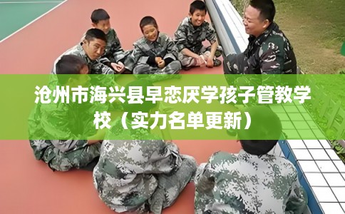 沧州市海兴县早恋厌学孩子管教学校(实力名单更新) 沧州市海兴县早恋厌学孩子管教学校(实力名单更新)