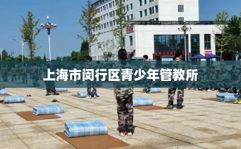 上海市闵行区青少年管教所 上海市闵行区青少年管教所