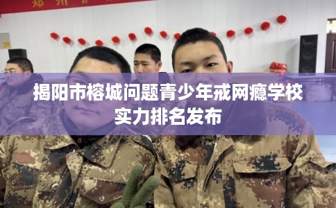 揭阳市榕城问题青少年戒网瘾学校实力排名发布 揭阳市榕城问题青少年戒网瘾学校实力排名发布