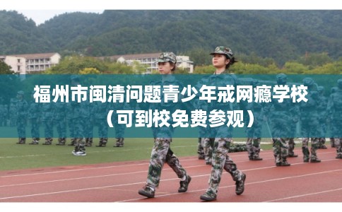 福州市闽清问题青少年戒网瘾学校(可到校免费参观) 福州市闽清问题青少年戒网瘾学校(可到校免费参观)