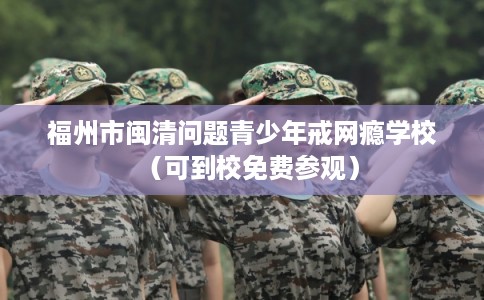 福州市闽清问题青少年戒网瘾学校(可到校免费参观) 福州市闽清问题青少年戒网瘾学校(可到校免费参观)