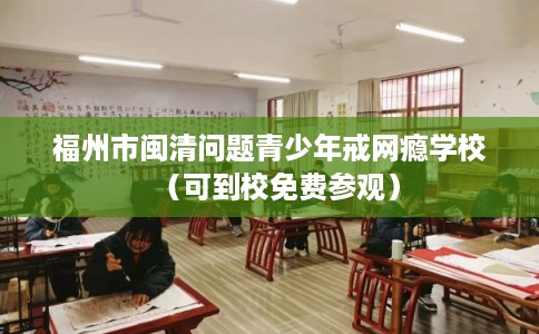 福州市闽清问题青少年戒网瘾学校(可到校免费参观) 福州市闽清问题青少年戒网瘾学校(可到校免费参观)