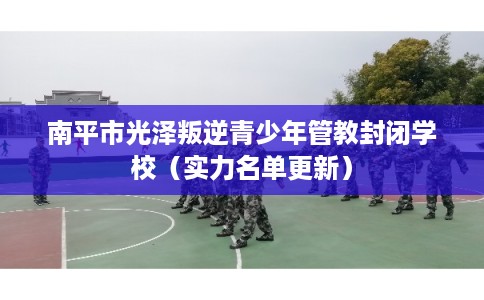 南平市光泽叛逆青少年管教封闭学校(实力名单更新) 南平市光泽叛逆青少年管教封闭学校(实力名单更新)