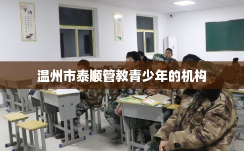 温州市泰顺管教青少年的机构 温州市泰顺管教青少年的机构