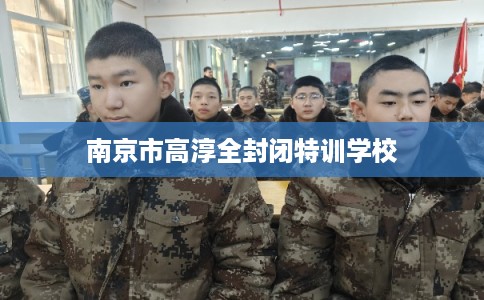 南京市高淳全封闭特训学校 南京市高淳全封闭特训学校