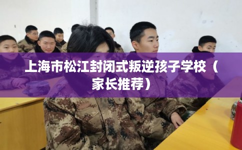 上海市松江封闭式叛逆孩子学校(家长推荐) 上海市松江封闭式叛逆孩子学校(家长推荐)