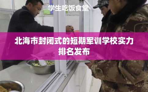 北海市封闭式的短期军训学校实力排名发布 北海市封闭式的短期军训学校实力排名发布
