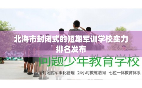 北海市封闭式的短期军训学校实力排名发布 北海市封闭式的短期军训学校实力排名发布