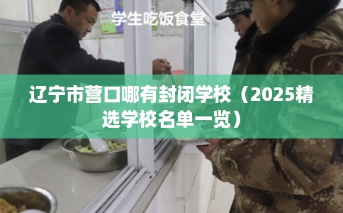 辽宁市营口哪有封闭学校(2025精选学校名单一览) 辽宁市营口哪有封闭学校(2025精选学校名单一览)