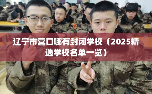 辽宁市营口哪有封闭学校(2025精选学校名单一览) 辽宁市营口哪有封闭学校(2025精选学校名单一览)