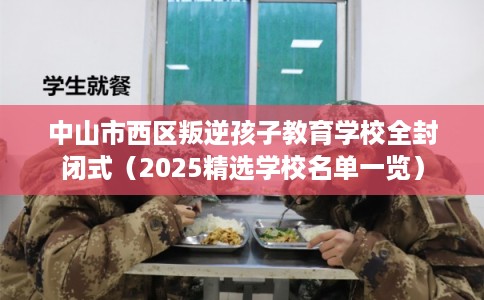 中山市西区叛逆孩子教育学校全封闭式（2025精选学校名单一览）