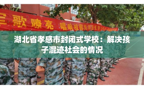 湖北省孝感市封闭式学校：解决孩子混迹社会的情况