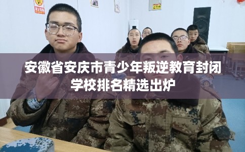 安徽省安庆市青少年叛逆教育封闭学校排名精选出炉 安徽省安庆市青少年叛逆教育封闭学校排名精选出炉