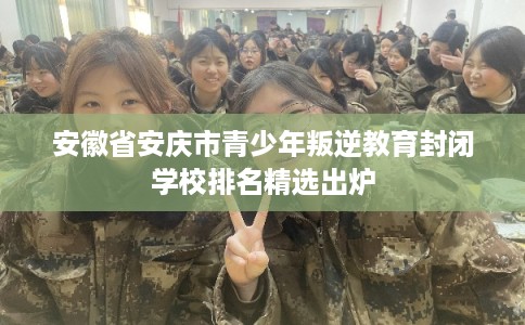 安徽省安庆市青少年叛逆教育封闭学校排名精选出炉 安徽省安庆市青少年叛逆教育封闭学校排名精选出炉