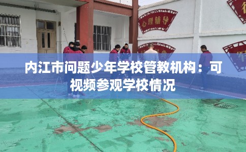 内江市问题少年学校管教机构：可视频参观学校情况