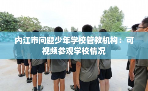 内江市问题少年学校管教机构：可视频参观学校情况