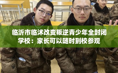 临沂市临沭改变叛逆青少年全封闭学校：家长可以随时到校参观