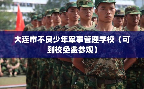 大连市不良少年军事管理学校(可到校免费参观) 大连市不良少年军事管理学校(可到校免费参观)