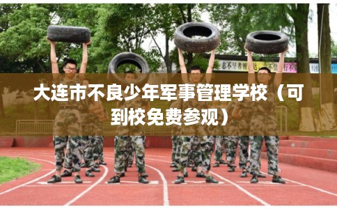 大连市不良少年军事管理学校(可到校免费参观) 大连市不良少年军事管理学校(可到校免费参观)