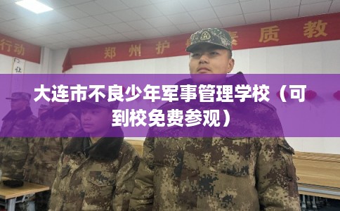 大连市不良少年军事管理学校(可到校免费参观) 大连市不良少年军事管理学校(可到校免费参观)