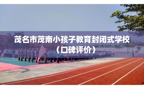 茂名市茂南小孩子教育封闭式学校(口碑评价) 茂名市茂南小孩子教育封闭式学校(口碑评价)