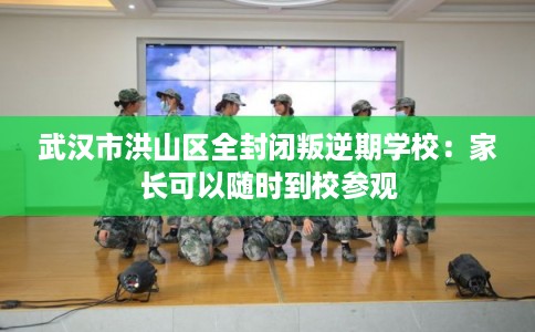 武汉市洪山区全封闭叛逆期学校:家长可以随时到校参观 武汉市洪山区全封闭叛逆期学校:家长可以随时到校参观