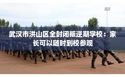 武汉市洪山区全封闭叛逆期学校:家长可以随时到校参观 武汉市洪山区全封闭叛逆期学校:家长可以随时到校参观