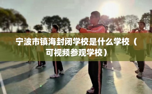 宁波市镇海封闭学校是什么学校（可视频参观学校）