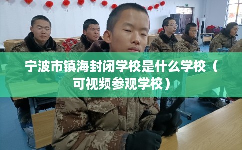宁波市镇海封闭学校是什么学校（可视频参观学校）