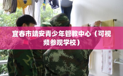 宜春市靖安青少年管教中心(可视频参观学校) 宜春市靖安青少年管教中心(可视频参观学校)