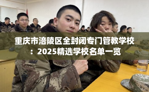 重庆市涪陵区全封闭专门管教学校:2025精选学校名单一览 重庆市涪陵区全封闭专门管教学校:2025精选学校名单一览