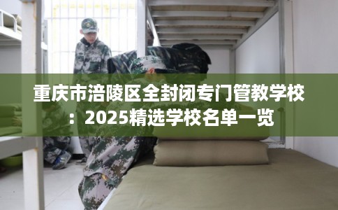 重庆市涪陵区全封闭专门管教学校:2025精选学校名单一览 重庆市涪陵区全封闭专门管教学校:2025精选学校名单一览