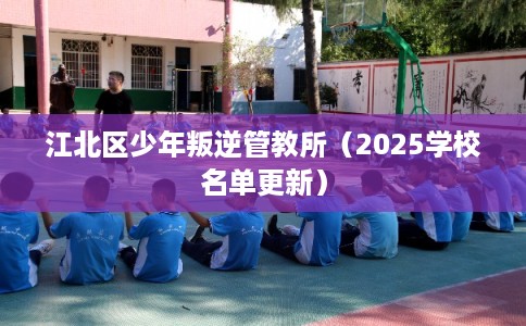 江北区少年叛逆管教所(2025学校名单更新) 江北区少年叛逆管教所(2025学校名单更新)