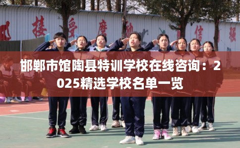 邯郸市馆陶县特训学校在线咨询:2025精选学校名单一览 邯郸市馆陶县特训学校在线咨询:2025精选学校名单一览