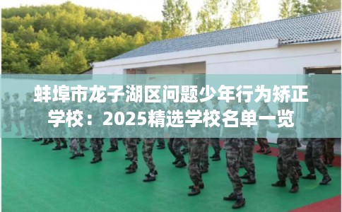 蚌埠市龙子湖区问题少年行为矫正学校:2025精选学校名单一览 蚌埠市龙子湖区问题少年行为矫正学校:2025精选学校名单一览