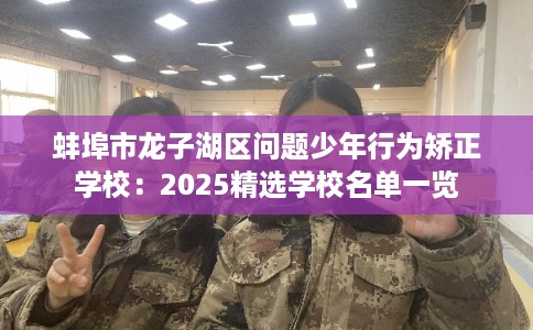 蚌埠市龙子湖区问题少年行为矫正学校:2025精选学校名单一览 蚌埠市龙子湖区问题少年行为矫正学校:2025精选学校名单一览