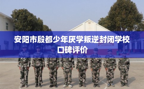 安阳市殷都少年厌学叛逆封闭学校口碑评价 安阳市殷都少年厌学叛逆封闭学校口碑评价