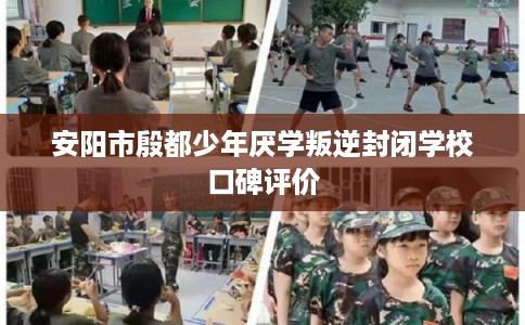 安阳市殷都少年厌学叛逆封闭学校口碑评价 安阳市殷都少年厌学叛逆封闭学校口碑评价