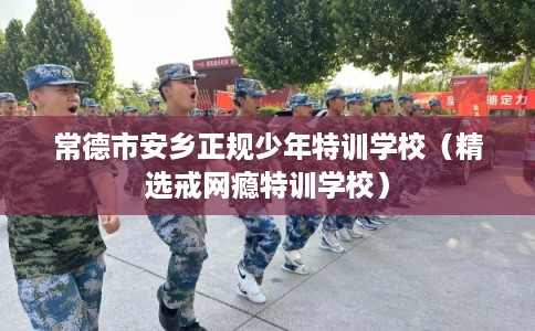 常德市安乡正规少年特训学校(精选戒网瘾特训学校) 常德市安乡正规少年特训学校(精选戒网瘾特训学校)