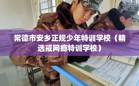 常德市安乡正规少年特训学校(精选戒网瘾特训学校) 常德市安乡正规少年特训学校(精选戒网瘾特训学校)