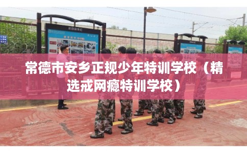 常德市安乡正规少年特训学校(精选戒网瘾特训学校) 常德市安乡正规少年特训学校(精选戒网瘾特训学校)
