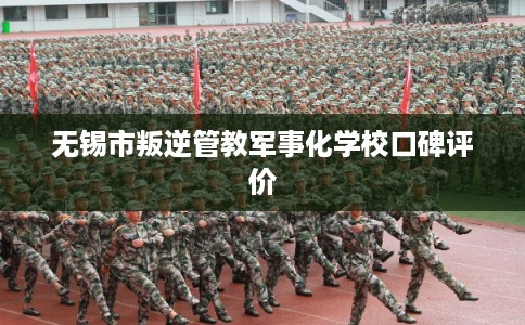 无锡市叛逆管教军事化学校口碑评价