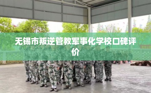 无锡市叛逆管教军事化学校口碑评价