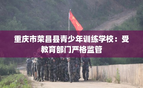 重庆市荣昌县青少年训练学校:受教育部门严格监管 重庆市荣昌县青少年训练学校:受教育部门严格监管