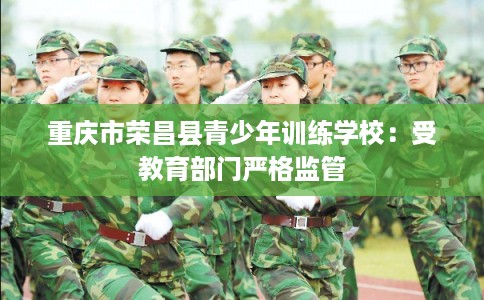 重庆市荣昌县青少年训练学校:受教育部门严格监管 重庆市荣昌县青少年训练学校:受教育部门严格监管