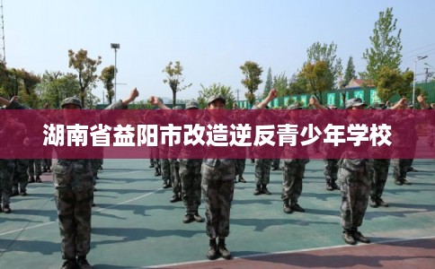 湖南省益阳市改造逆反青少年学校