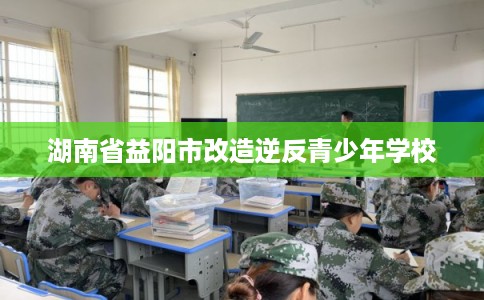 湖南省益阳市改造逆反青少年学校