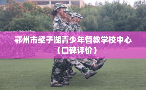 鄂州市梁子湖青少年管教学校中心（口碑评价）