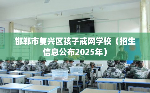 邯郸市复兴区孩子戒网学校(招生信息公布2025年) 邯郸市复兴区孩子戒网学校(招生信息公布2025年)