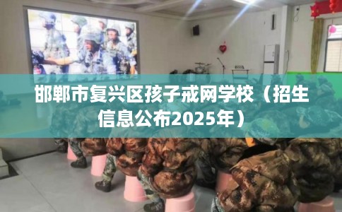 邯郸市复兴区孩子戒网学校(招生信息公布2025年) 邯郸市复兴区孩子戒网学校(招生信息公布2025年)